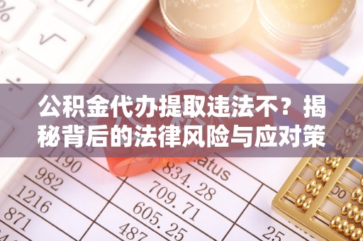 龙岗公积金代办提取违法不？揭秘背后的法律风险与应对策略