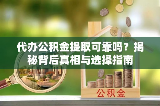 龙岗代办公积金提取可靠吗？揭秘背后真相与选择指南