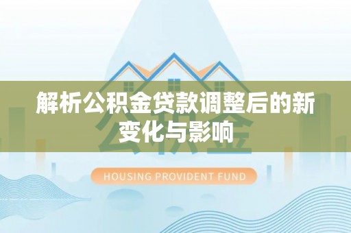 龙岗解析公积金贷款调整后的新变化与影响