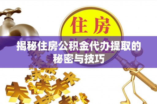 香河揭秘住房公积金代办提取的秘密与技巧