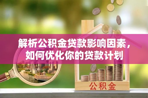 金安解析公积金贷款影响因素，如何优化你的贷款计划
