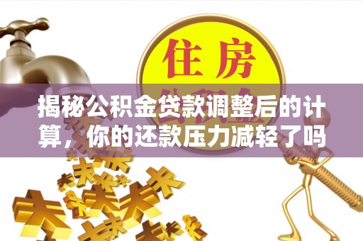 后壁揭秘公积金贷款调整后的计算，你的还款压力减轻了吗？