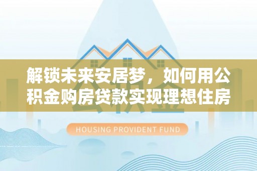 双牌解锁未来安居梦，如何用公积金购房贷款实现理想住房计划