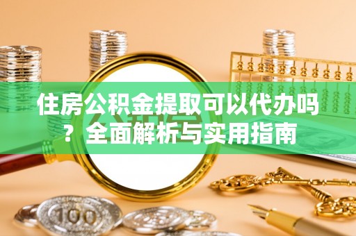 龙泉驿住房公积金提取可以代办吗？全面解析与实用指南
