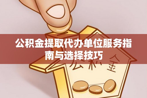 龙泉驿公积金提取代办单位服务指南与选择技巧