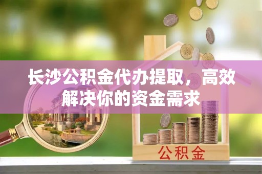 香格里拉长沙公积金代办提取，高效解决你的资金需求