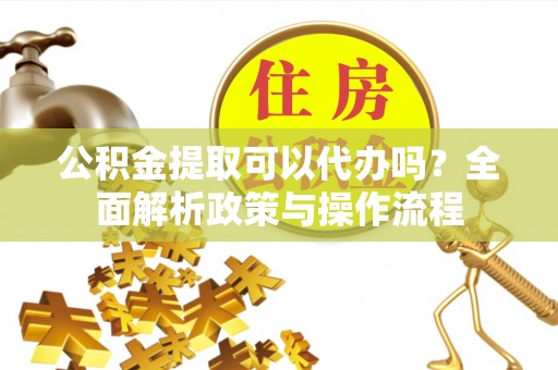 香格里拉公积金提取可以代办吗？全面解析政策与操作流程