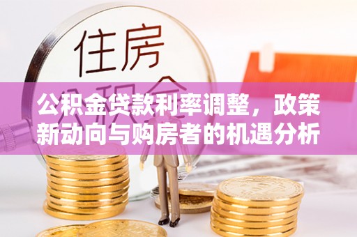 樊城公积金贷款利率调整，政策新动向与购房者的机遇分析