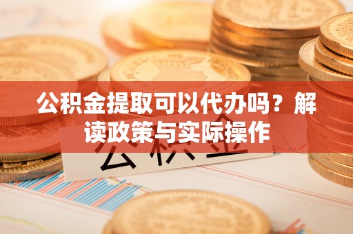樊城公积金提取可以代办吗？解读政策与实际操作