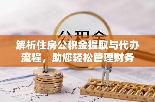 武隆解析住房公积金提取与代办流程，助您轻松管理财务