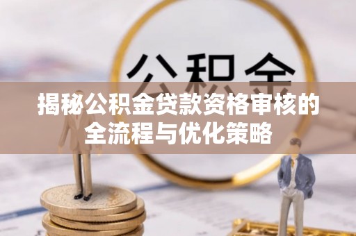 武隆揭秘公积金贷款资格审核的全流程与优化策略