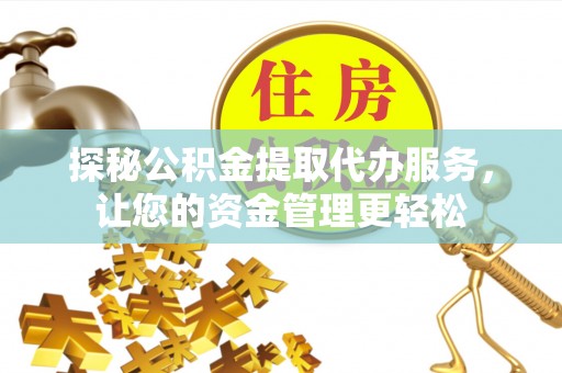 武隆探秘公积金提取代办服务，让您的资金管理更轻松