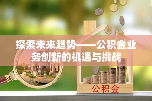 武隆探索未来趋势——公积金业务创新的机遇与挑战