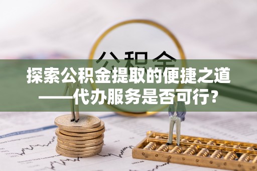 香河探索公积金提取的便捷之道——代办服务是否可行？