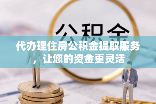 天水代办理住房公积金提取服务，让您的资金更灵活