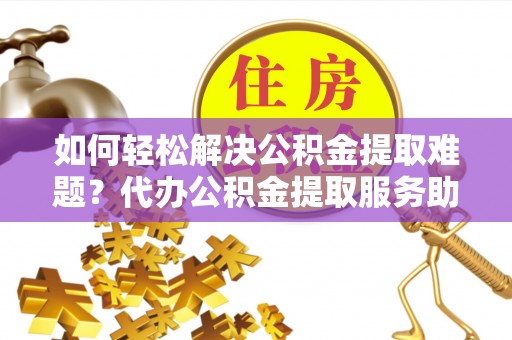 天水如何轻松解决公积金提取难题？代办公积金提取服务助您一臂之力
