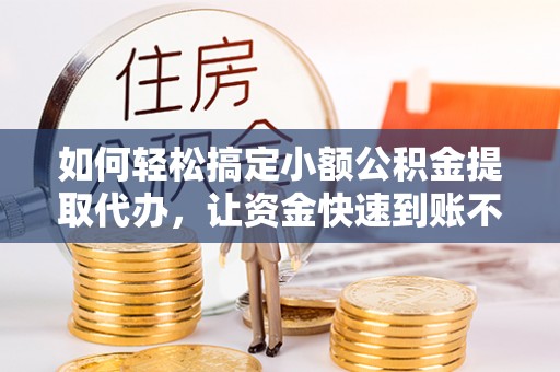 天水如何轻松搞定小额公积金提取代办，让资金快速到账不是梦
