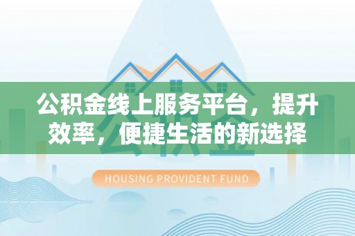 金门公积金线上服务平台，提升效率，便捷生活的新选择