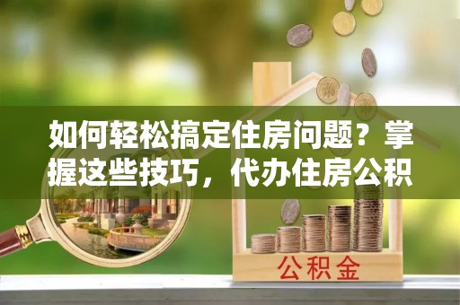 松滋如何轻松搞定住房问题？掌握这些技巧，代办住房公积金提取不再难
