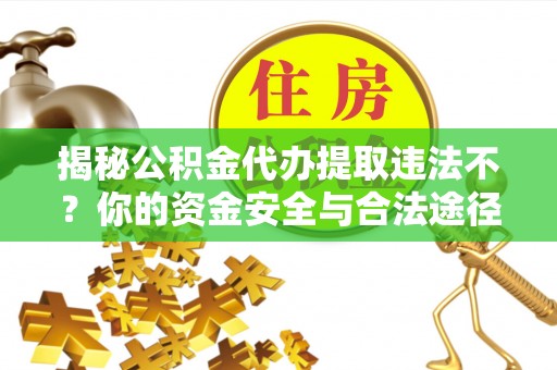 卫辉揭秘公积金代办提取违法不？你的资金安全与合法途径解析