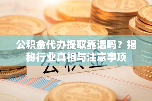 工布江达公积金代办提取靠谱吗？揭秘行业真相与注意事项