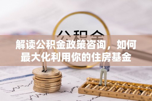 工布江达解读公积金政策咨询，如何最大化利用你的住房基金