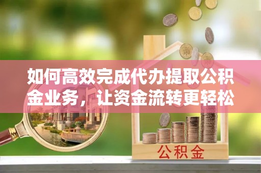 田阳如何高效完成代办提取公积金业务，让资金流转更轻松
