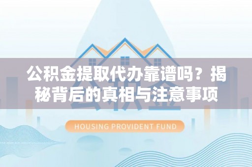 湟源公积金提取代办靠谱吗？揭秘背后的真相与注意事项