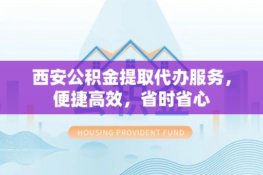 盐水西安公积金提取代办服务，便捷高效，省时省心