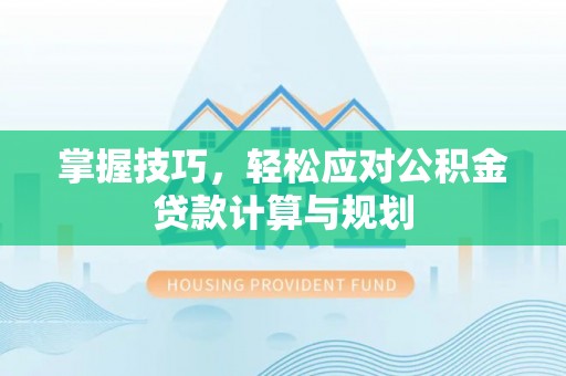 平江掌握技巧，轻松应对公积金贷款计算与规划