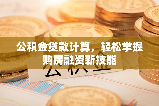 平江公积金贷款计算，轻松掌握购房融资新技能