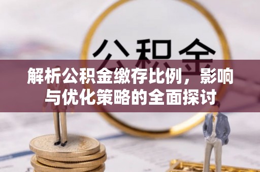 平江解析公积金缴存比例，影响与优化策略的全面探讨
