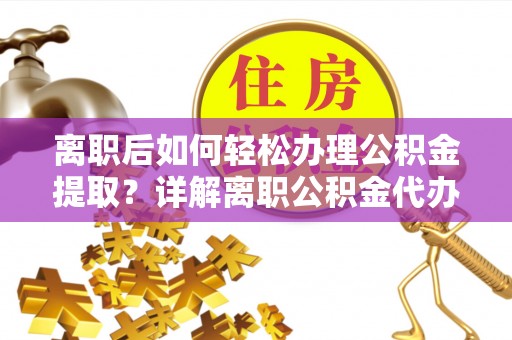 西城离职后如何轻松办理公积金提取？详解离职公积金代办提取流程