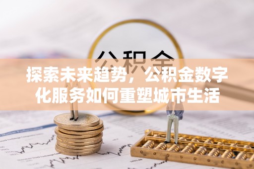 尖扎探索未来趋势，公积金数字化服务如何重塑城市生活