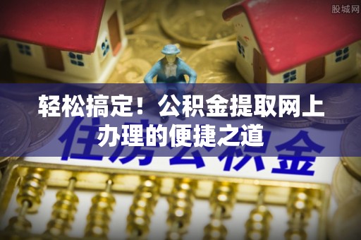 尖扎轻松搞定！公积金提取网上办理的便捷之道