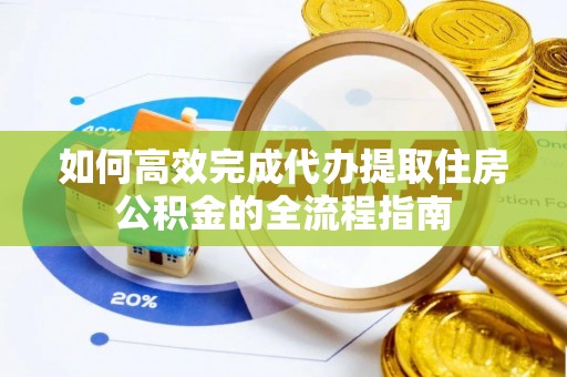 隆子如何高效完成代办提取住房公积金的全流程指南