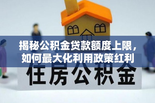 隆子揭秘公积金贷款额度上限，如何最大化利用政策红利