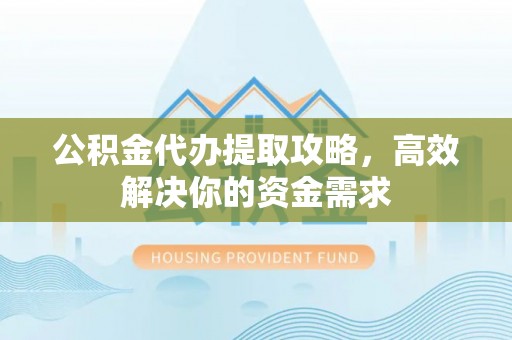东台公积金代办提取攻略，高效解决你的资金需求