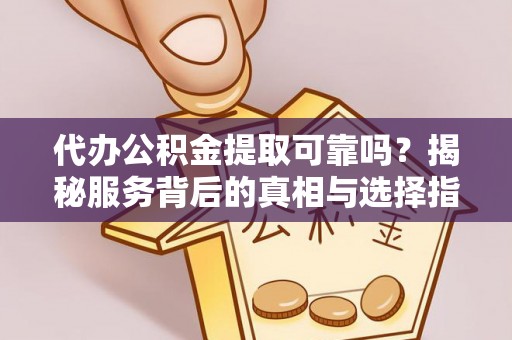湟源代办公积金提取可靠吗？揭秘服务背后的真相与选择指南