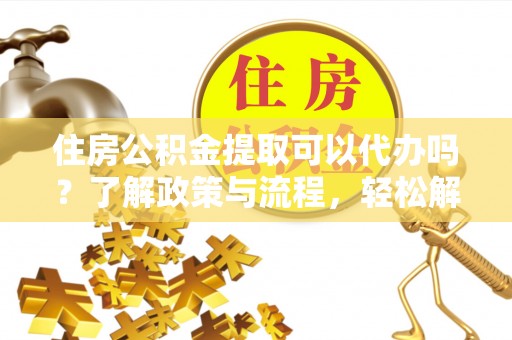 湟源住房公积金提取可以代办吗？了解政策与流程，轻松解决疑惑
