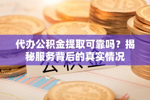 湟源代办公积金提取可靠吗？揭秘服务背后的真实情况