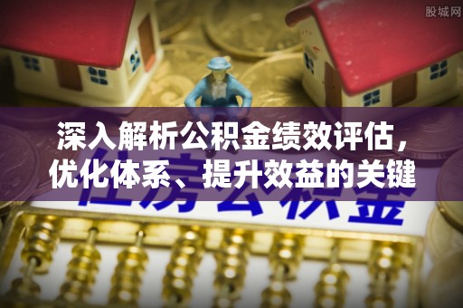 临潼深入解析公积金绩效评估，优化体系、提升效益的关键路径