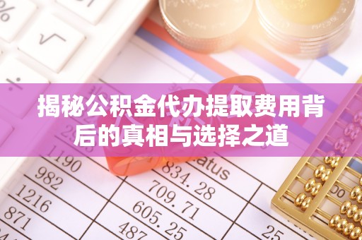 平泉揭秘公积金代办提取费用背后的真相与选择之道