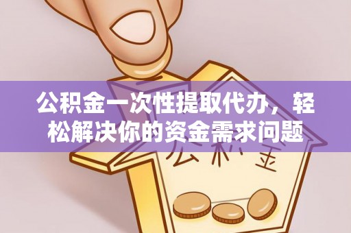 滨海新区公积金一次性提取代办，轻松解决你的资金需求问题