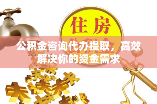 张家口公积金咨询代办提取，高效解决你的资金需求