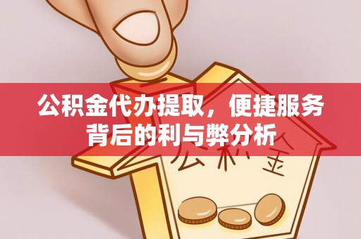 淇县公积金代办提取，便捷服务背后的利与弊分析