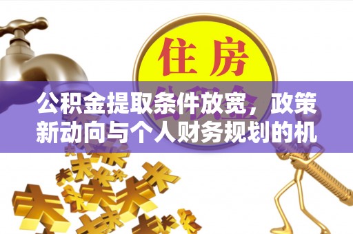淇县公积金提取条件放宽，政策新动向与个人财务规划的机遇