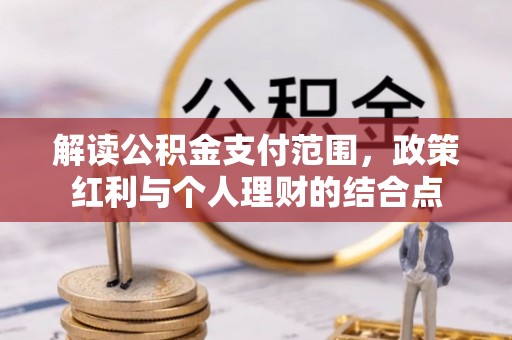 淇县解读公积金支付范围，政策红利与个人理财的结合点