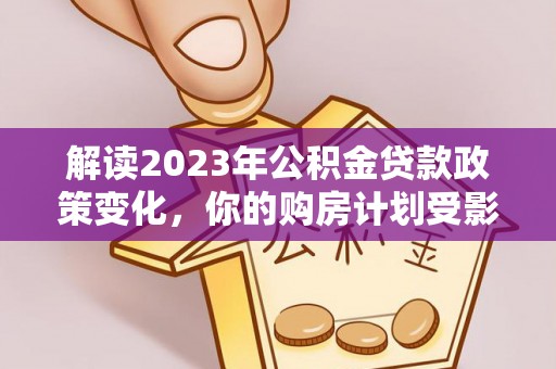 淇县解读2023年公积金贷款政策变化，你的购房计划受影响了吗？