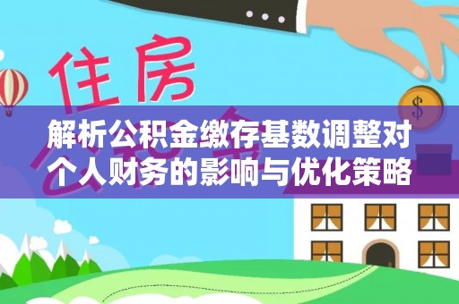 鹤壁解析公积金缴存基数调整对个人财务的影响与优化策略